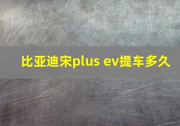 比亚迪宋plus ev提车多久